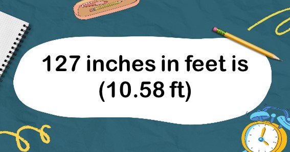 127 inches in feet is (10.58 ft)