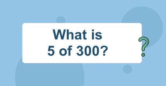 What is 5 of 300